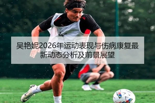 吴艳妮2026年运动表现与伤病康复最新动态分析及前景展望