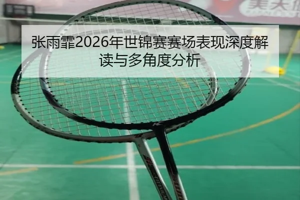 张雨霏2026年世锦赛赛场表现深度解读与多角度分析